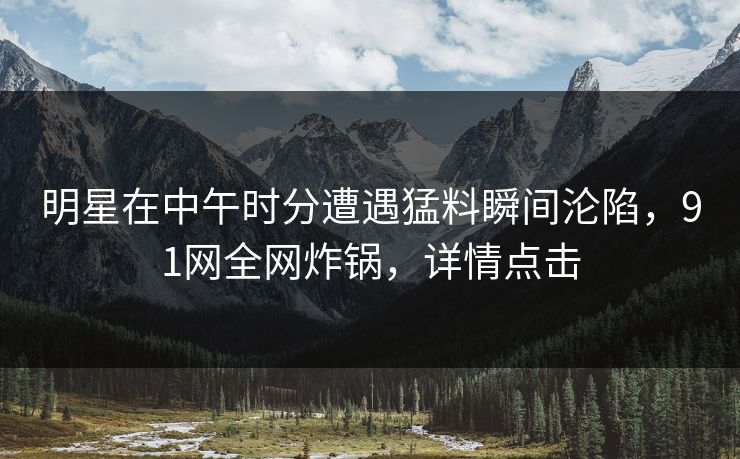 明星在中午时分遭遇猛料瞬间沦陷，91网全网炸锅，详情点击