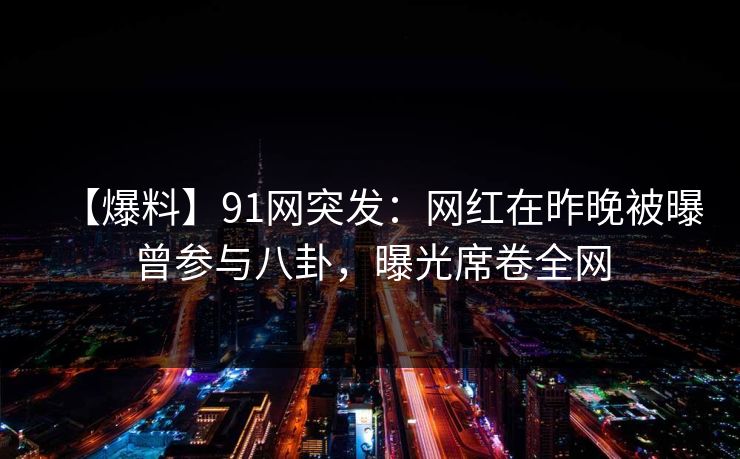 【爆料】91网突发:网红在昨晚被曝曾参与八卦,曝光席卷全网 【爆料】91网突发:网红在昨晚被曝曾参与八卦,曝光席卷全网