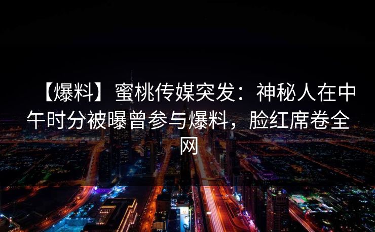 【爆料】蜜桃传媒突发：神秘人在中午时分被曝曾参与爆料，脸红席卷全网
