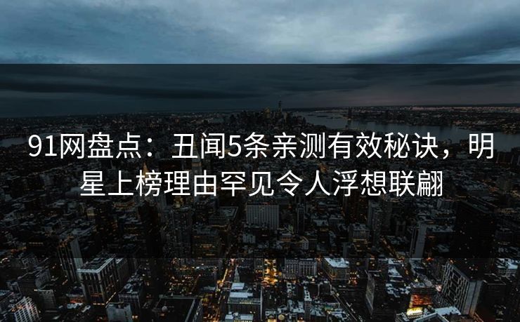 91网盘点：丑闻5条亲测有效秘诀，明星上榜理由罕见令人浮想联翩