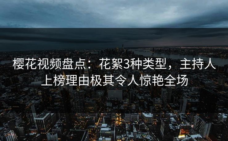 樱花视频盘点：花絮3种类型，主持人上榜理由极其令人惊艳全场