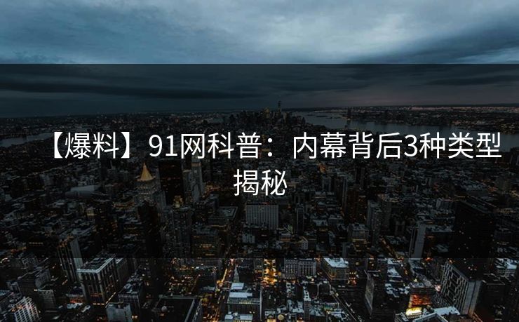 【爆料】91网科普：内幕背后3种类型揭秘