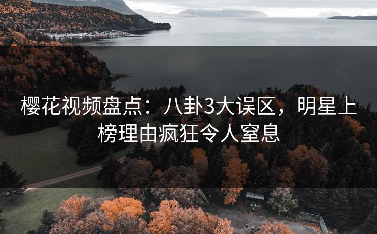 樱花视频盘点：八卦3大误区，明星上榜理由疯狂令人窒息