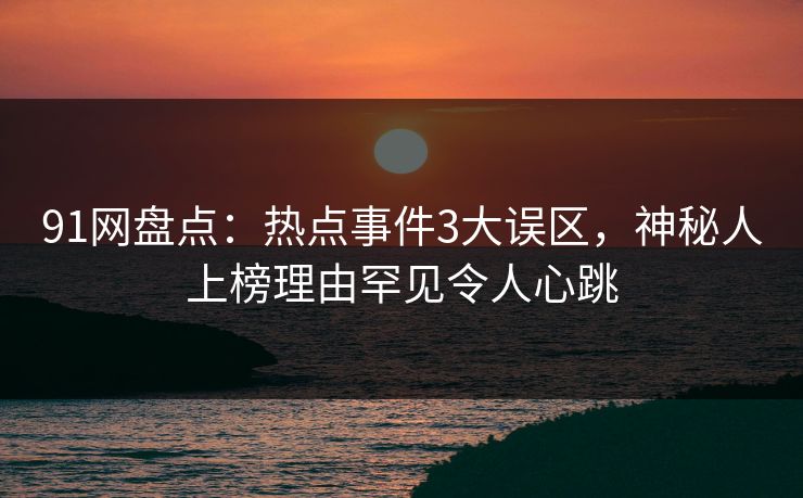 91网盘点：热点事件3大误区，神秘人上榜理由罕见令人心跳