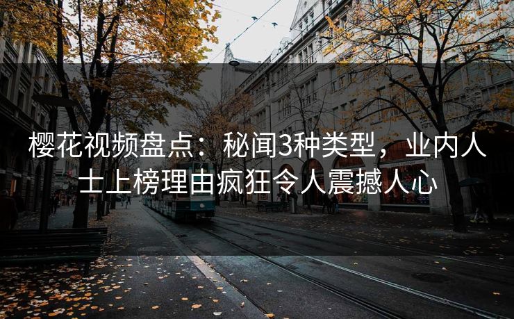 樱花视频盘点：秘闻3种类型，业内人士上榜理由疯狂令人震撼人心