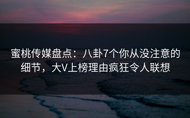 蜜桃传媒盘点:八卦7个你从没注意的细节,大V上榜理由疯狂令人联想 蜜桃传媒盘点:八卦7个你从没注意的细节,大V上榜理由疯狂令人联想