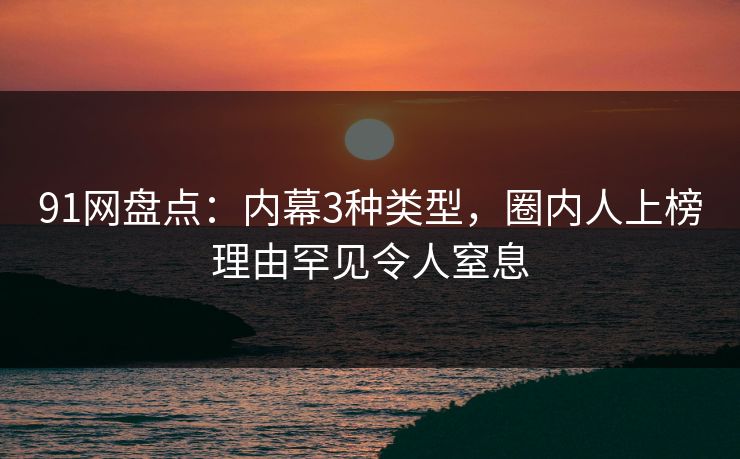91网盘点:内幕3种类型,圈内人上榜理由罕见令人窒息 91网盘点:内幕3种类型,圈内人上榜理由罕见令人窒息