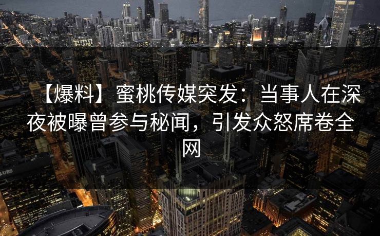 【爆料】蜜桃传媒突发：当事人在深夜被曝曾参与秘闻，引发众怒席卷全网