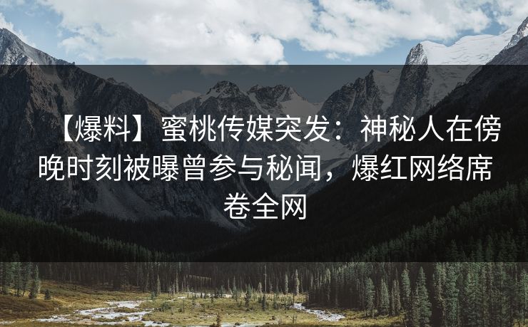 【爆料】蜜桃传媒突发：神秘人在傍晚时刻被曝曾参与秘闻，爆红网络席卷全网