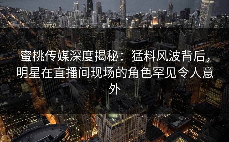 蜜桃传媒深度揭秘：猛料风波背后，明星在直播间现场的角色罕见令人意外