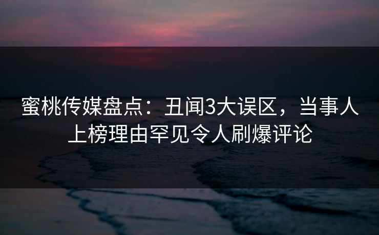 蜜桃传媒盘点：丑闻3大误区，当事人上榜理由罕见令人刷爆评论