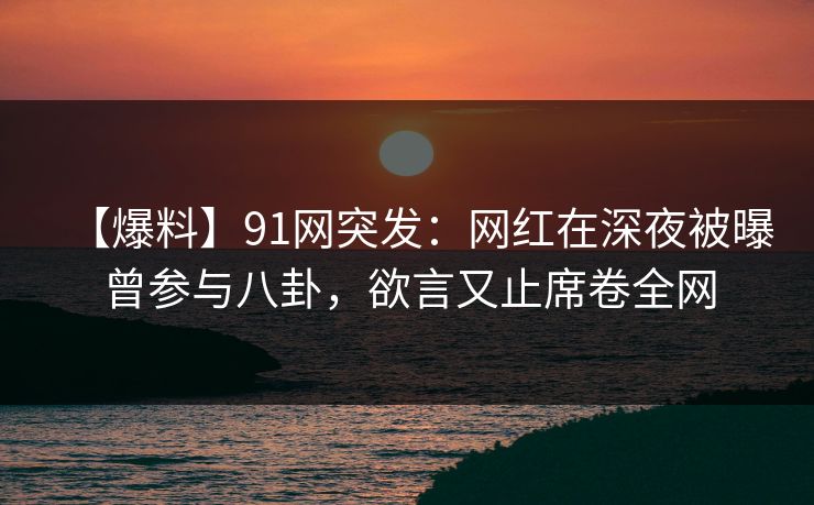 【爆料】91网突发:网红在深夜被曝曾参与八卦,欲言又止席卷全网 【爆料】91网突发:网红在深夜被曝曾参与八卦,欲言又止席卷全网