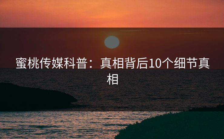 蜜桃传媒科普：真相背后10个细节真相