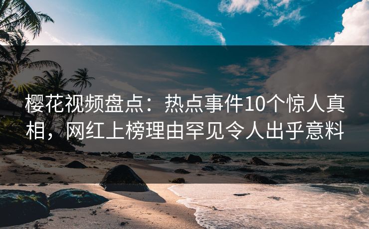 樱花视频盘点：热点事件10个惊人真相，网红上榜理由罕见令人出乎意料