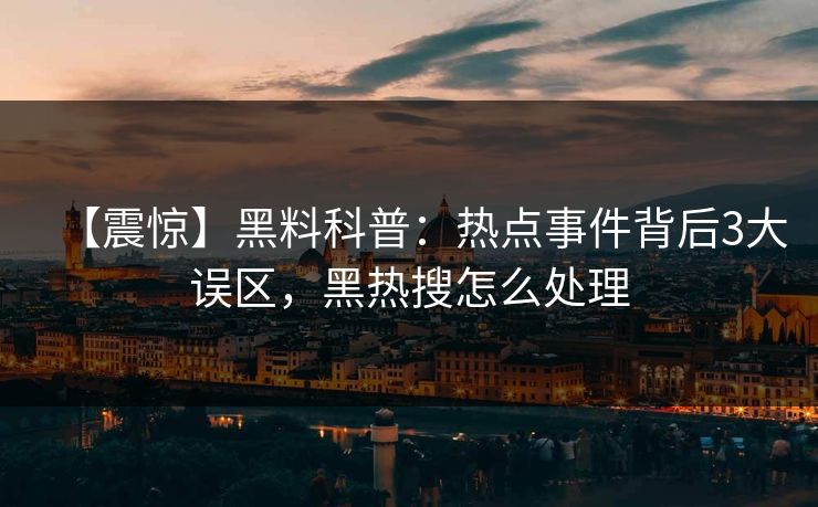 【震惊】黑料科普：热点事件背后3大误区，黑热搜怎么处理