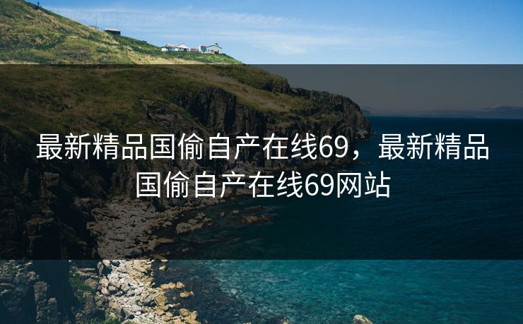 最新精品国偷自产在线69，最新精品国偷自产在线69网站