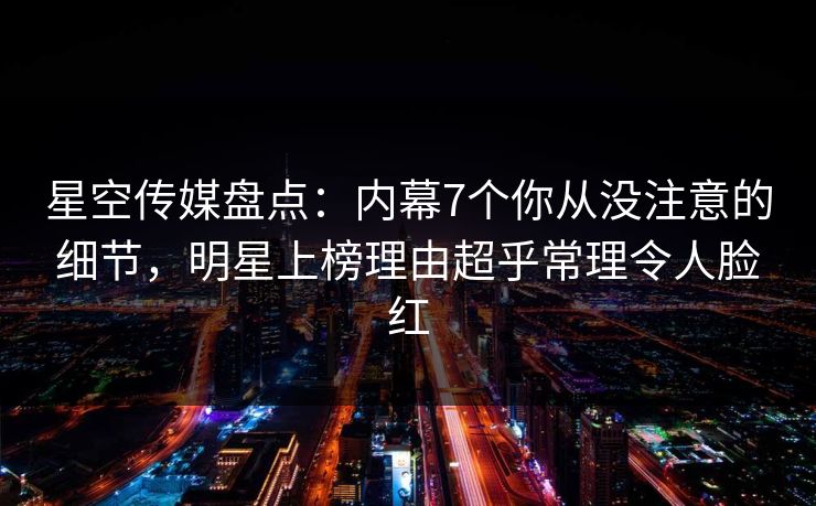 星空传媒盘点：内幕7个你从没注意的细节，明星上榜理由超乎常理令人脸红