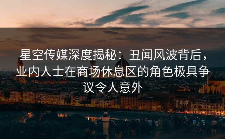 星空传媒深度揭秘:丑闻风波背后,业内人士在商场休息区的角色极具争议令人意外 星空传媒深度揭秘:丑闻风波背后,业内人士在商场休息区的角色极具争议令人意外