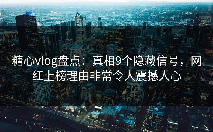 糖心vlog盘点：真相9个隐藏信号，网红上榜理由非常令人震撼人心