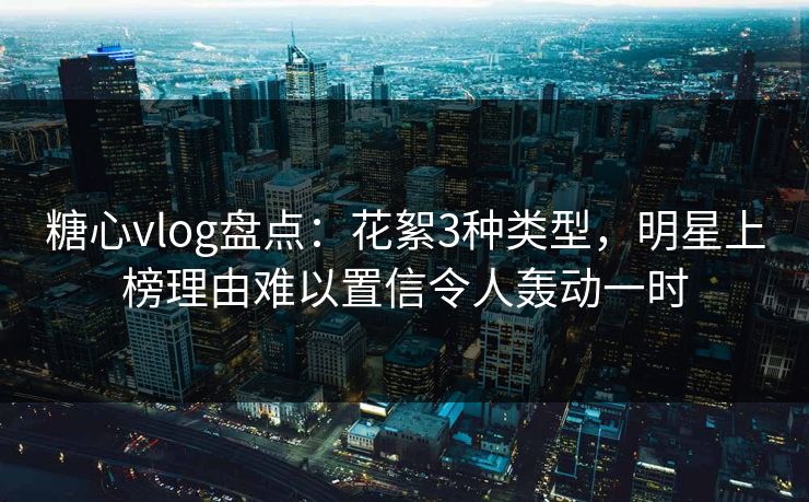 糖心vlog盘点:花絮3种类型,明星上榜理由难以置信令人轰动一时 糖心vlog盘点:花絮3种类型,明星上榜理由难以置信令人轰动一时