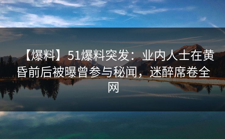 【爆料】51爆料突发:业内人士在黄昏前后被曝曾参与秘闻,迷醉席卷全网 【爆料】51爆料突发:业内人士在黄昏前后被曝曾参与秘闻,迷醉席卷全网