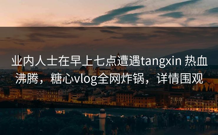 业内人士在早上七点遭遇tangxin 热血沸腾,糖心vlog全网炸锅,详情围观 业内人士在早上七点遭遇tangxin 热血沸腾,糖心vlog全网炸锅,详情围观