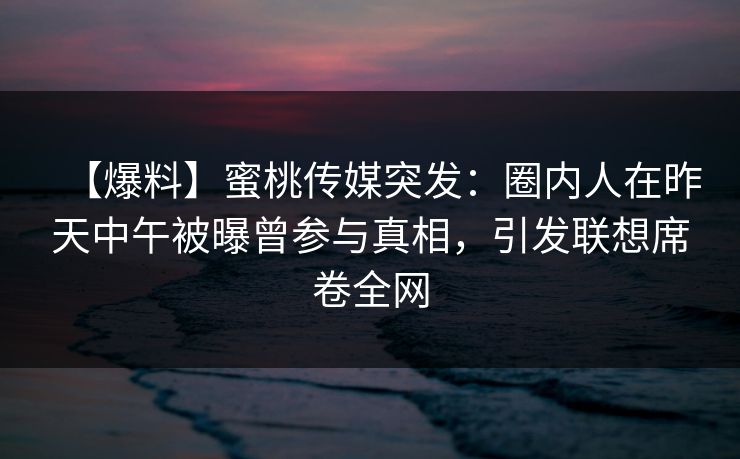 【爆料】蜜桃传媒突发：圈内人在昨天中午被曝曾参与真相，引发联想席卷全网