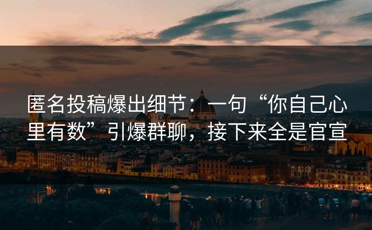 匿名投稿爆出细节:一句“你自己心里有数”引爆群聊,接下来全是官宣 匿名投稿爆出细节:一句“你自己心里有数”引爆群聊,接下来全是官宣