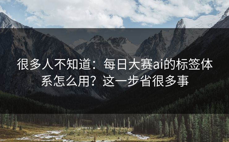 很多人不知道:每日大赛ai的标签体系怎么用?这一步省很多事 很多人不知道:每日大赛ai的标签体系怎么用?这一步省很多事