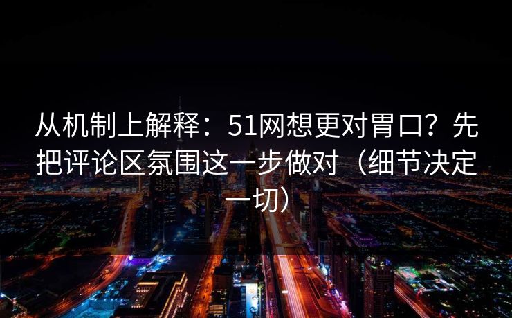 从机制上解释:51网想更对胃口?先把评论区氛围这一步做对(细节决定一切) 从机制上解释:51网想更对胃口?先把评论区氛围这一步做对(细节决定一切)