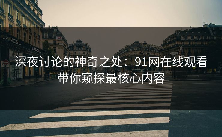 深夜讨论的神奇之处：91网在线观看带你窥探最核心内容