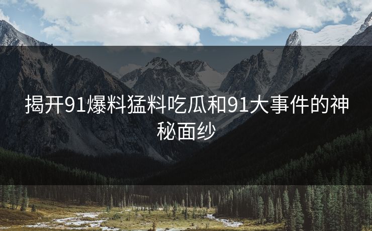 揭开91爆料猛料吃瓜和91大事件的神秘面纱