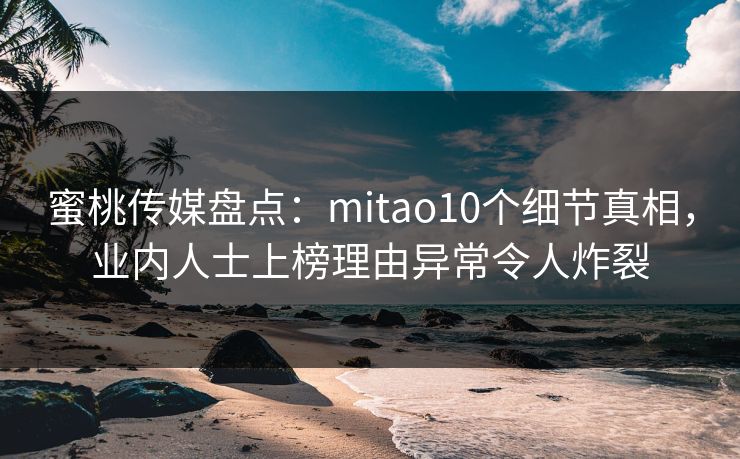 蜜桃传媒盘点：mitao10个细节真相，业内人士上榜理由异常令人炸裂