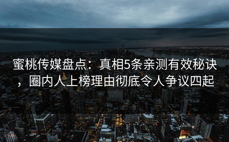 蜜桃传媒盘点:真相5条亲测有效秘诀,圈内人上榜理由彻底令人争议四起 蜜桃传媒盘点:真相5条亲测有效秘诀,圈内人上榜理由彻底令人争议四起