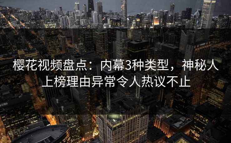 樱花视频盘点:内幕3种类型,神秘人上榜理由异常令人热议不止 樱花视频盘点:内幕3种类型,神秘人上榜理由异常令人热议不止