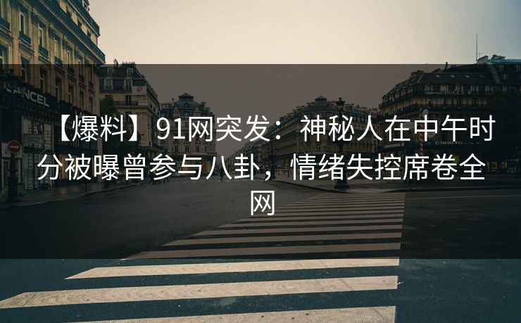 【爆料】91网突发:神秘人在中午时分被曝曾参与八卦,情绪失控席卷全网 【爆料】91网突发:神秘人在中午时分被曝曾参与八卦,情绪失控席卷全网
