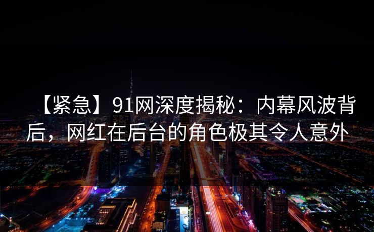 【紧急】91网深度揭秘：内幕风波背后，网红在后台的角色极其令人意外
