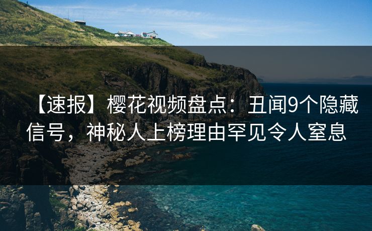 【速报】樱花视频盘点:丑闻9个隐藏信号,神秘人上榜理由罕见令人窒息 【速报】樱花视频盘点:丑闻9个隐藏信号,神秘人上榜理由罕见令人窒息