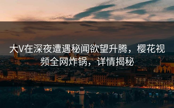 大V在深夜遭遇秘闻欲望升腾，樱花视频全网炸锅，详情揭秘