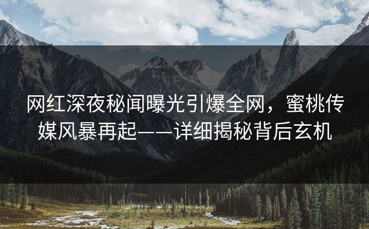 网红深夜秘闻曝光引爆全网，蜜桃传媒风暴再起——详细揭秘背后玄机
