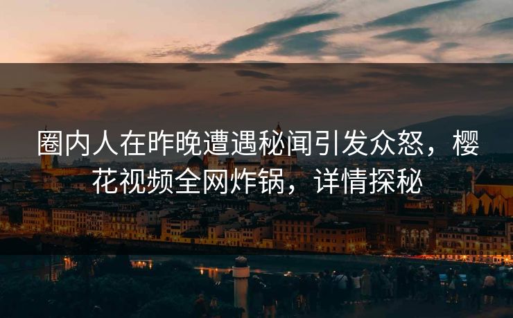 圈内人在昨晚遭遇秘闻引发众怒，樱花视频全网炸锅，详情探秘