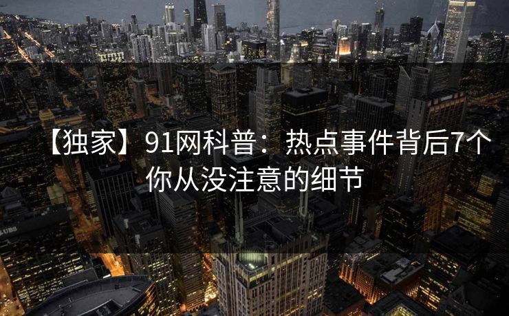 【独家】91网科普：热点事件背后7个你从没注意的细节