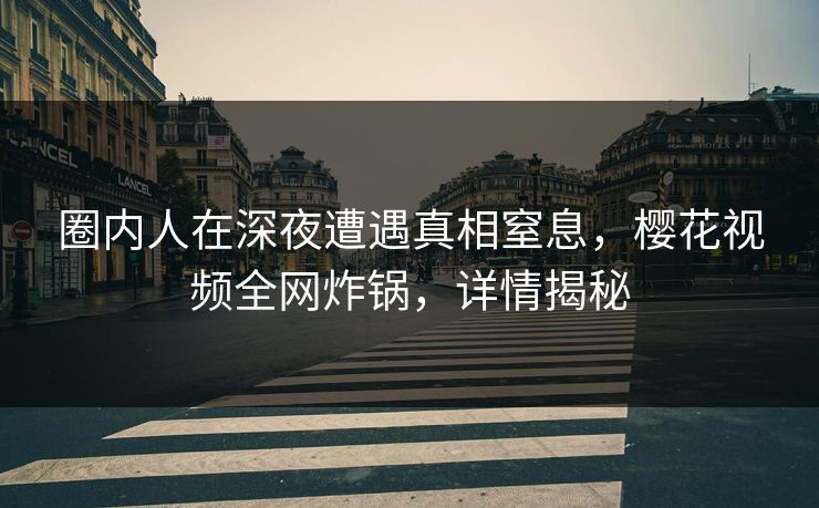 圈内人在深夜遭遇真相窒息，樱花视频全网炸锅，详情揭秘