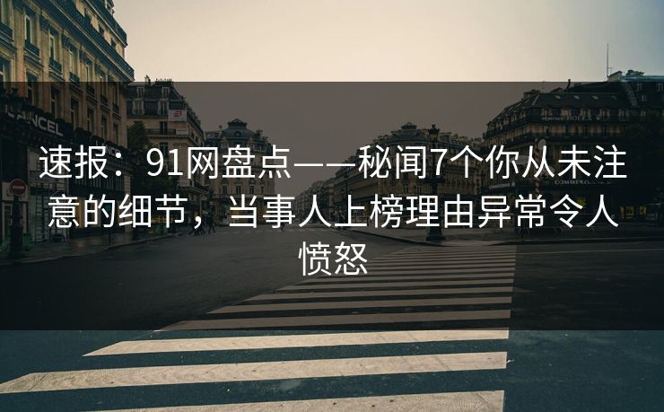 速报：91网盘点——秘闻7个你从未注意的细节，当事人上榜理由异常令人愤怒