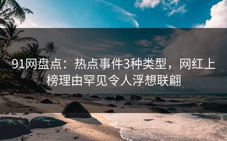 91网盘点：热点事件3种类型，网红上榜理由罕见令人浮想联翩