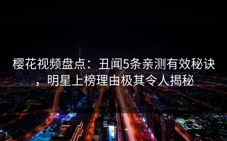 樱花视频盘点:丑闻5条亲测有效秘诀,明星上榜理由极其令人揭秘 樱花视频盘点:丑闻5条亲测有效秘诀,明星上榜理由极其令人揭秘