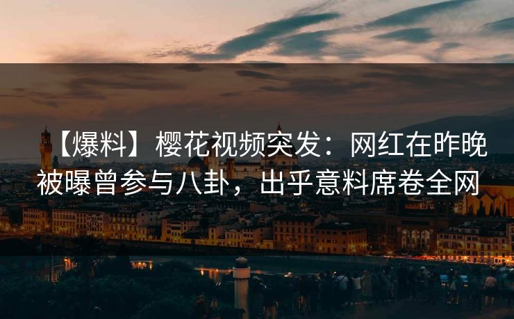 【爆料】樱花视频突发：网红在昨晚被曝曾参与八卦，出乎意料席卷全网