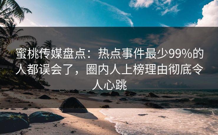 蜜桃传媒盘点:热点事件最少99%的人都误会了,圈内人上榜理由彻底令人心跳 蜜桃传媒盘点:热点事件最少99%的人都误会了,圈内人上榜理由彻底令人心跳