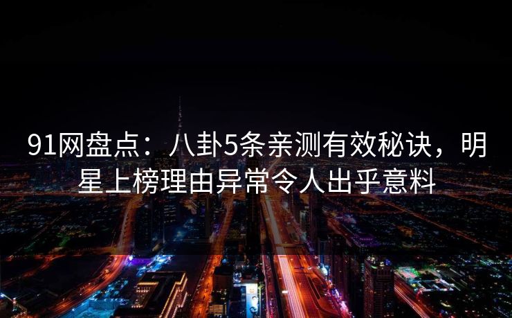 91网盘点:八卦5条亲测有效秘诀,明星上榜理由异常令人出乎意料 91网盘点:八卦5条亲测有效秘诀,明星上榜理由异常令人出乎意料
