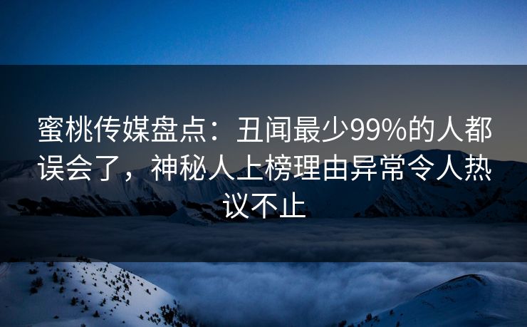蜜桃传媒盘点：丑闻最少99%的人都误会了，神秘人上榜理由异常令人热议不止